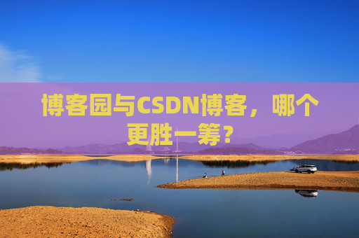 博客园与CSDN博客，哪个更胜一筹？